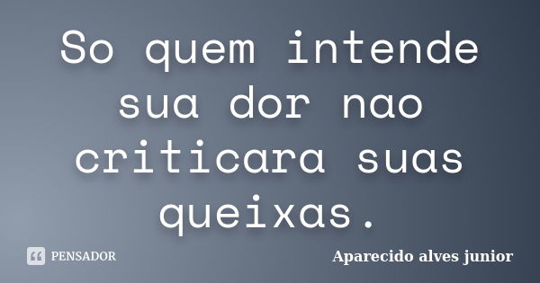 So quem intende sua dor nao criticara suas queixas.... Frase de Aparecido alves junior.