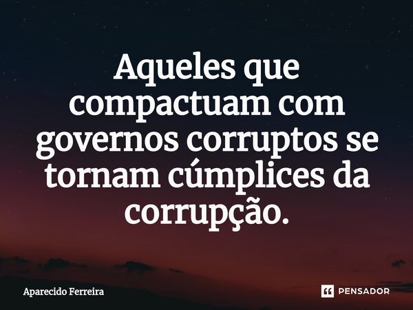 ⁠Aqueles que compactuam com governos corruptos se tornam cúmplices da corrupção.... Frase de Aparecido Ferreira.