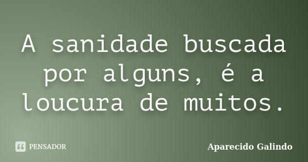 A sanidade buscada por alguns, é a loucura de muitos.... Frase de Aparecido Galindo.