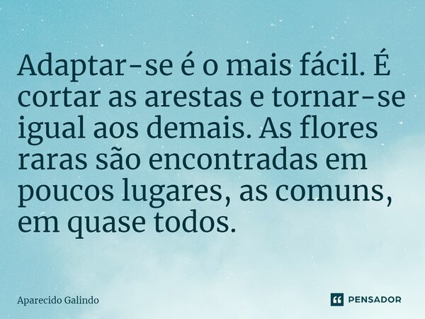 ⁠Adaptar-se é o mais fácil. É cortar as arestas e tornar-se igual aos demais. As flores raras são encontradas em poucos lugares, as comuns, em quase todos.... Frase de Aparecido Galindo.