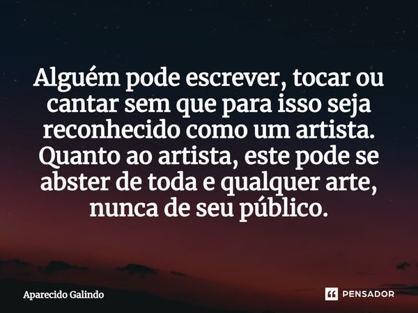 ⁠Alguém pode escrever, tocar ou cantar sem que para isso seja reconhecido como um artista. Quanto ao artista, este pode se abster de toda e qualquer arte, nunca... Frase de Aparecido Galindo.