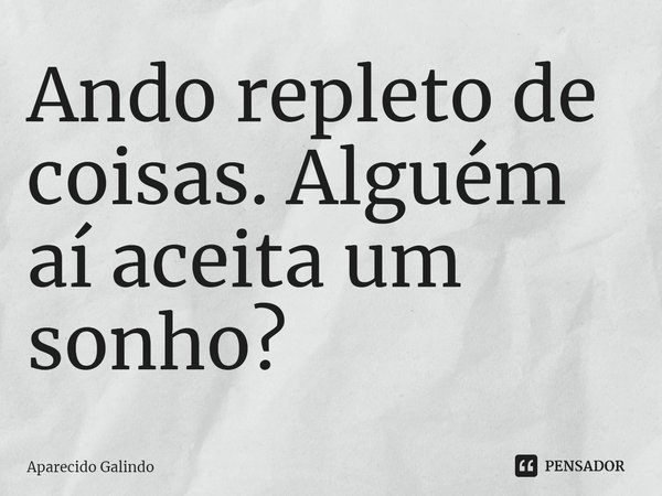 ⁠Ando repleto de coisas. Alguém aí aceita um sonho?... Frase de Aparecido Galindo.