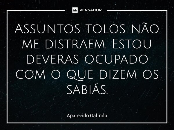 ⁠Assuntos tolos não me distraem. Estou deveras ocupado com o que dizem os sabiás.... Frase de Aparecido Galindo.