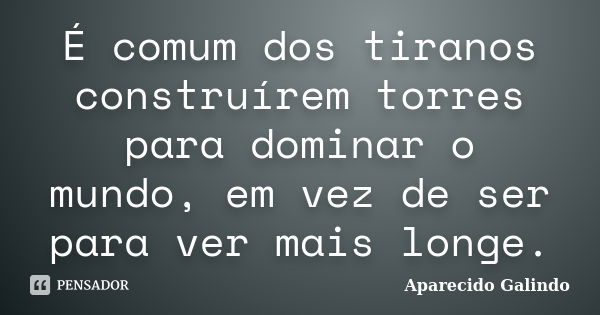 É comum dos tiranos construírem torres para dominar o mundo, em vez de ser para ver mais longe.... Frase de Aparecido Galindo.