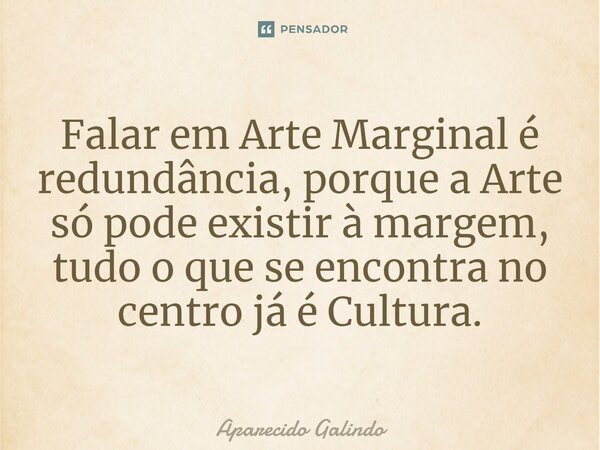 ⁠Falar em Arte Marginal é redundância, porque a Arte só pode existir à margem, tudo o que se encontra no centro já é Cultura.... Frase de Aparecido Galindo.