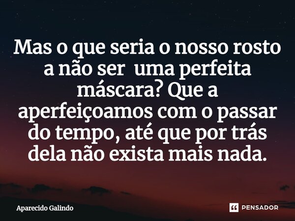 ⁠Mas o que seria o nosso rosto a não ser uma perfeita máscara? Que a aperfeiçoamos com o passar do tempo, até que por trás dela não exista mais nada.... Frase de Aparecido Galindo.