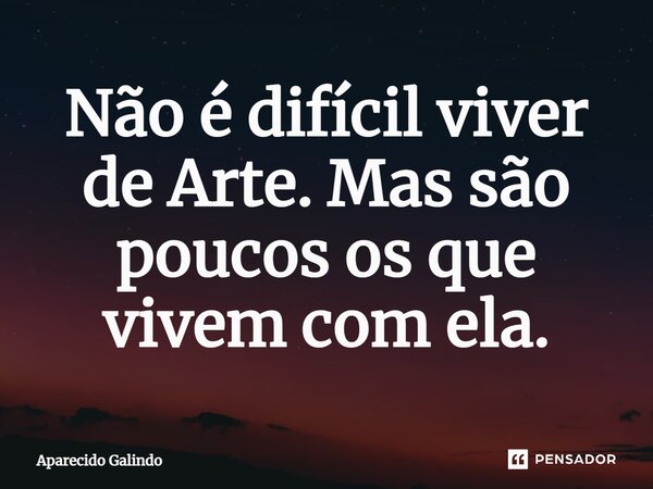 ⁠Não é difícil viver de Arte. Mas são poucos os que vivem com ela.... Frase de Aparecido Galindo.