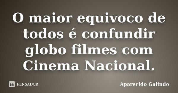 O maior equivoco de todos é confundir globo filmes com Cinema Nacional.... Frase de Aparecido Galindo.