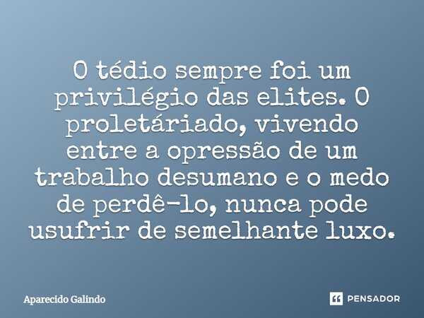 ⁠O tédio sempre foi um privilégio das elites. O proletáriado, vivendo entre a opressão de um trabalho desumano e o medo de perdê-lo, nunca pode usufrir de semel... Frase de Aparecido Galindo.