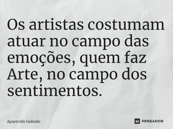 ⁠Os artistas costumam atuar no campo das emoções, quem faz Arte, no campo dos sentimentos.... Frase de Aparecido Galindo.