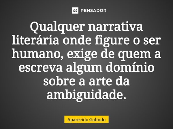 ⁠Qualquer narrativa literária onde figure o ser humano, exige de quem a escreva algum domínio sobre a arte da ambiguidade.... Frase de Aparecido Galindo.