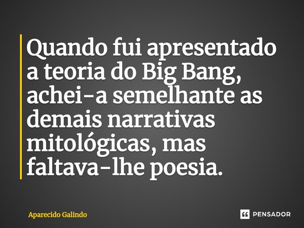 ⁠Quando fui apresentado a teoria do Big Bang, achei-a semelhante as demais narrativas mitológicas, mas faltava-lhe poesia.... Frase de Aparecido Galindo.