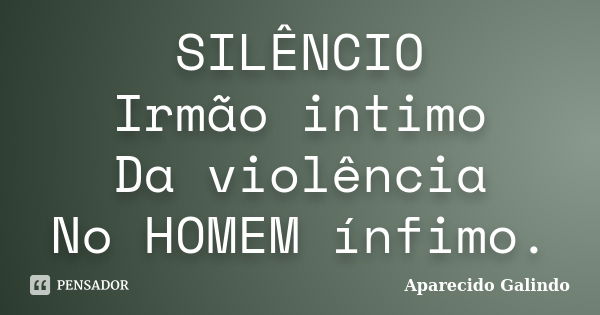 SILÊNCIO Irmão intimo Da violência No HOMEM ínfimo.... Frase de Aparecido Galindo.