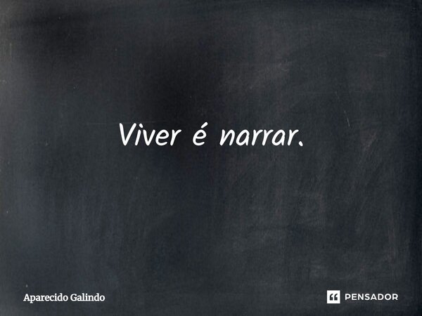 ⁠Viver é narrar.... Frase de Aparecido Galindo.