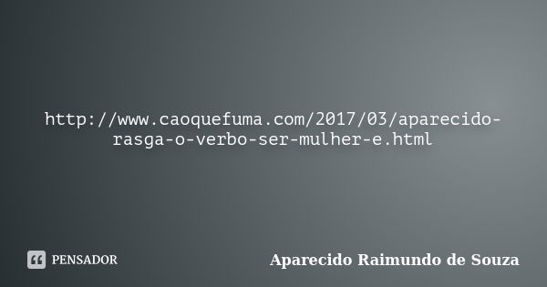 http://www.caoquefuma.com/2017/03/aparecido-rasga-o-verbo-ser-mulher-e.html... Frase de Aparecido Raimundo de Souza.