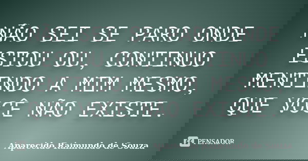 NÃO SEI SE PARO ONDE ESTOU OU, CONTINUO MENTINDO A MIM MESMO, QUE VOCÊ NÃO EXISTE.... Frase de Aparecido Raimundo de Souza.