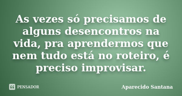 As vezes só precisamos de alguns desencontros na vida, pra aprendermos que nem tudo está no roteiro, é preciso improvisar.... Frase de Aparecido Santana.