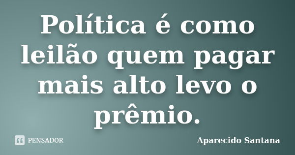 Política é como leilão quem pagar mais alto levo o prêmio.... Frase de Aparecido Santana.