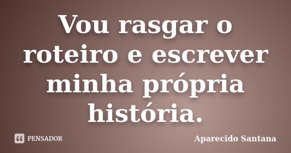 Vou rasgar o roteiro e escrever minha própria história.... Frase de Aparecido Santana.