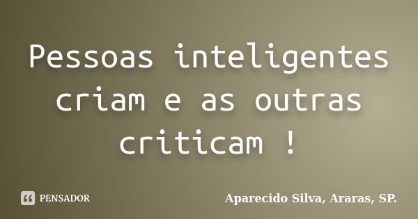 Pessoas inteligentes criam e as outras criticam !... Frase de Aparecido Silva, Araras, SP..