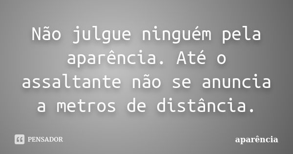 Não julgue ninguém pela aparência. Até o assaltante não se anuncia a metros de distância.... Frase de aparência.