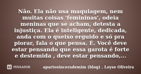 Não. Ela não usa maquiagem, nem muitas coisas 'femininas', odeia meninas que se acham, detesta a injustiça. Ela é inteligente, dedicada, anda com o queixo ergui... Frase de apartesincerademim (blog) . Loyse Oliveira.