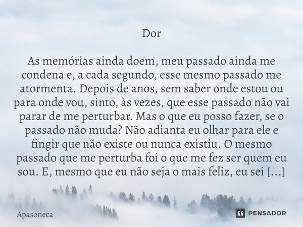 Dor As memórias ainda doem, meu passado ainda me condena e, a cada segundo, esse mesmo passado me atormenta. Depois de anos, sem saber onde estou ou para onde ... Frase de Apasoneca.