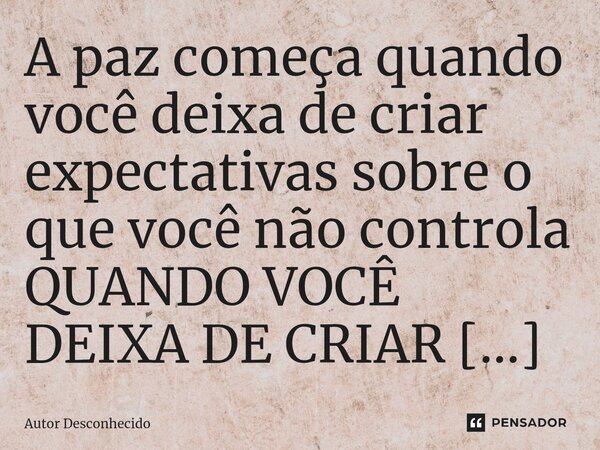 A paz começa quando você deixa de criar expectativas sobre o que você não controla... Frase de Autor desconhecido.