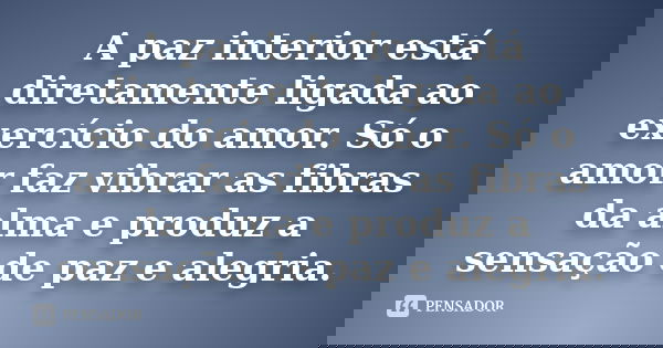 A paz interior está diretamente ligada ao exercício do amor. Só o amor faz vibrar as fibras da alma e produz a sensação de paz e alegria.