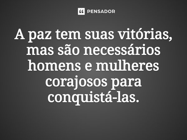⁠A paz tem suas vitórias, mas são necessários homens e mulheres corajosos para conquistá-las.