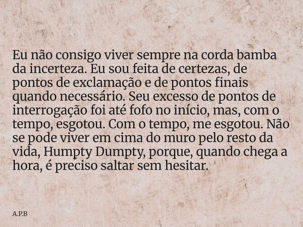 Eu não consigo viver sempre na corda bamba da incerteza. Eu sou feita de certezas, de pontos de exclamação e de pontos finais quando necessário. Seu excesso de ... Frase de A.P.B.