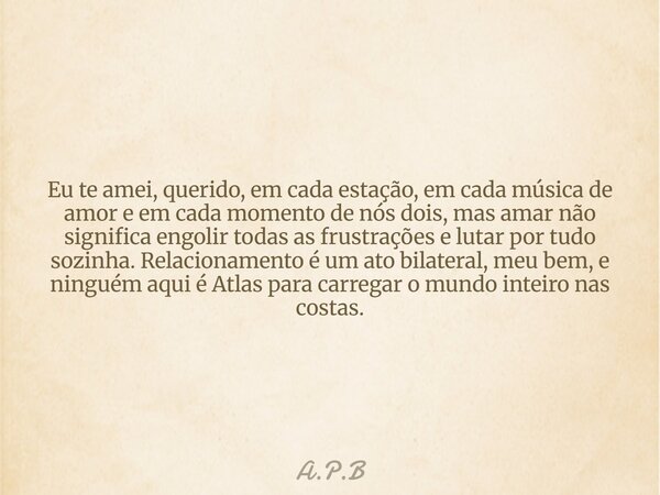 Eu te amei, querido, em cada estação, em cada música de amor e em cada momento de nós dois, mas amar não significa engolir todas as frustrações e lutar por tudo... Frase de A.P.B.
