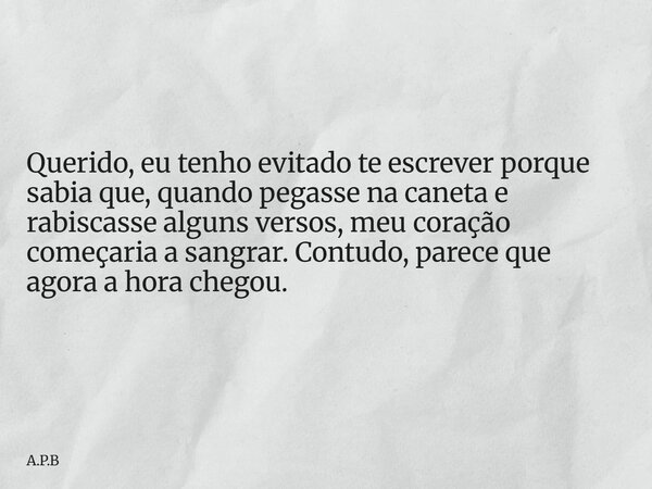 Querido, eu tenho evitado te escrever porque sabia que, quando pegasse na caneta e rabiscasse alguns versos, meu coração começaria a sangrar. Contudo, parece qu... Frase de A.P.B.