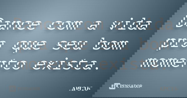 Dance com a vida pra que seu bom momento exista.... Frase de APC16.