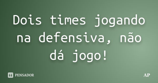 Dois times jogando na defensiva, não dá jogo!... Frase de Ap.