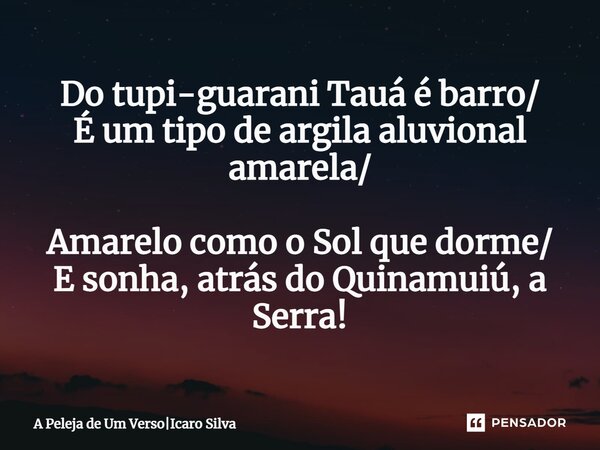 ⁠Do tupi-guarani Tauá é barro/ É um tipo de argila aluvional amarela/ Amarelo como o Sol que dorme/ E sonha, atrás do Quinamuiú, a Serra!... Frase de A Peleja de Um VersoIcaro Silva.