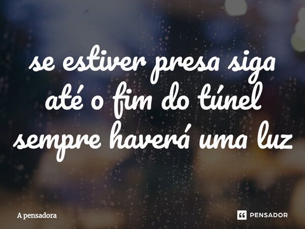 ⁠se estiver presa siga até o fim do túnel sempre haverá uma luz... Frase de A pensadora.