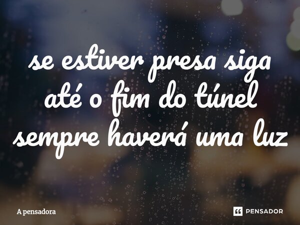 ⁠se estiver presa siga até o fim do túnel sempre haverá uma luz... Frase de A pensadora.