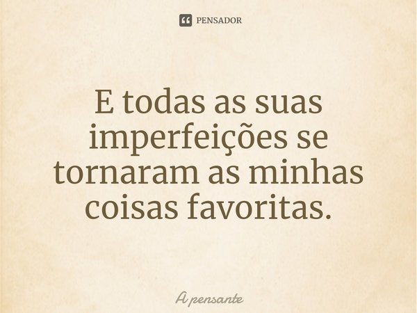 ⁠E todas as suas imperfeições se tornaram as minhas coisas favoritas.... Frase de A pensante.