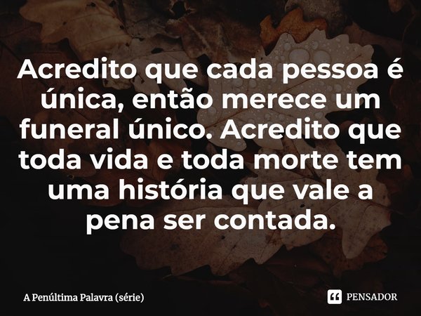 ⁠Acredito que cada pessoa é única, então merece um funeral único. Acredito que toda vida e toda morte tem uma história que vale a pena ser contada.... Frase de A Penúltima Palavra (série).