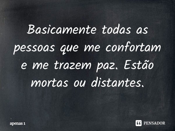 Basicamente todas as pessoas que me confortam e me trazem paz. Estão mortas ou distantes.⁠... Frase de apenas 1.