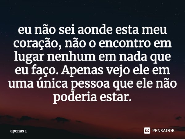⁠eu não sei aonde esta meu coração, não o encontro em lugar nenhum em nada que eu faço. Apenas vejo ele em uma única pessoa que ele não poderia estar.... Frase de apenas 1.