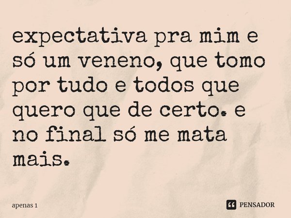 ⁠expectativa pra mim e só um veneno, que tomo por tudo e todos que quero que de certo. e no final só me mata mais.... Frase de apenas 1.