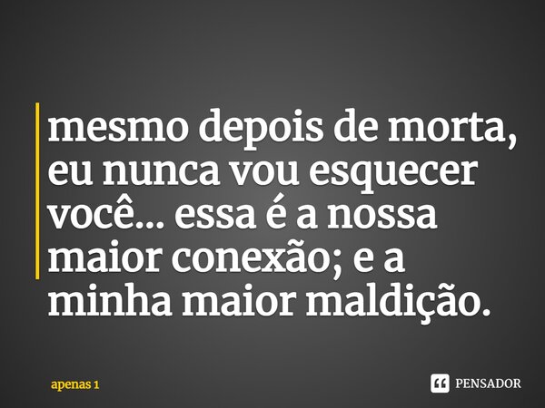 ⁠mesmo depois de morta, eu nunca vou esquecer você... essa é a nossa maior conexão; e a minha maior maldição.... Frase de apenas 1.