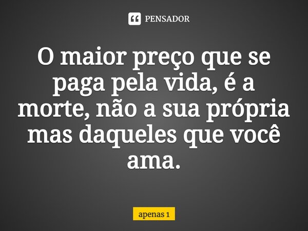 ⁠O maior preço que se paga pela vida, é a morte, não a sua própria mas daqueles que você ama.... Frase de apenas 1.