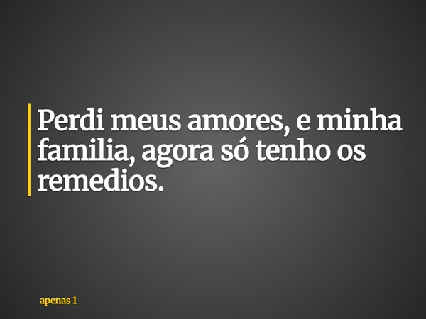 Perdi meus amores, e minha familia, agora só tenho os remedios.... Frase de apenas 1.