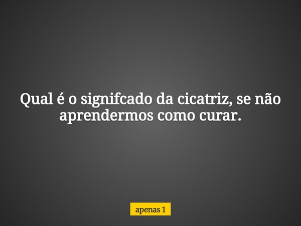 Qual é o signifcado da cicatriz, se não aprendermos como curar.... Frase de apenas 1.