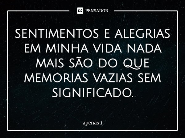 ⁠sentimentos e alegrias em minha vida nada mais são do que memorias vazias sem significado.... Frase de apenas 1.