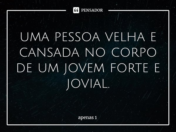 ⁠uma pessoa velha e cansada no corpo de um jovem forte e jovial.... Frase de apenas 1.