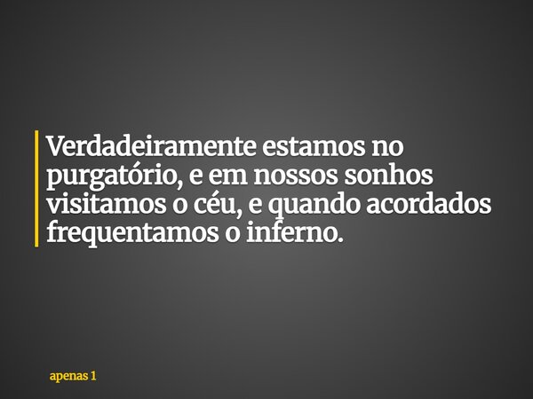 Verdadeiramente estamos no purgatório, e em nossos sonhos visitamos o céu, e quando acordados frequentamos o inferno.... Frase de apenas 1.